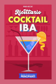 Title: Guida Pratica per Principianti - Ricettario Cocktail: 90 Ricette Cocktail I.B.A. (Cocktail e Mixology), Author: Bruno Mocciati