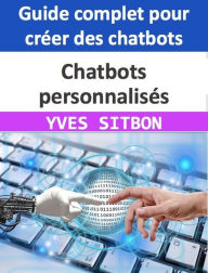 Title: Chatbots personnalisés : Guide complet pour créer des chatbots pour les entreprises et améliorer le service client, Author: YVES SITBON