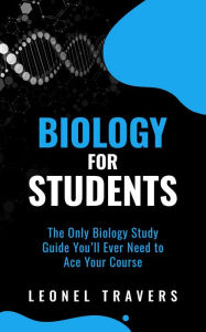 Title: Biology for Students: The Only Biology Study Guide You'll Ever Need to Ace Your Course, Author: Leonel Travers