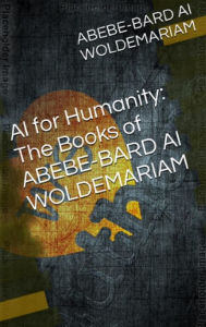 Title: AI for Humanity: The Books of Abebe-Bard AI Woldemariam (1A, #1), Author: WOLDEMARIAM