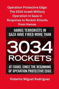 Title: Operating Protective Edge: The 2014 Israeli Military Operation Against Hamas in Response to Rocket Attacks by Hamas, Author: Roberto Miguel Rodriguez