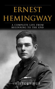 Title: Ernest Hemingway: A Complete Life from Beginning to the End, Author: History Hub
