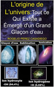 Title: L'origine de L'univers:Tout ce Qui Existe a émergé d'un Grand Glaçon d'eau, Author: ROGELIO PEREZ CASADIEGO