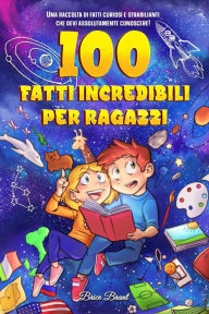 Title: 100 fatti incredibili per ragazzi: Una raccolta di fatti curiosi e strabilianti che devi assolutamente conoscere!, Author: Brice Brant