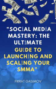 Title: Social Media Mastery: The Ultimate Guide to Launching and Scaling Your SMMA, Author: FIKRAT GASIMOV