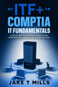 Title: ITF+ CompTIA IT Fundamentals A Step by Step Study Guide to Practice Test Questions With Answers and Master the Exam, Author: Jake T Mills