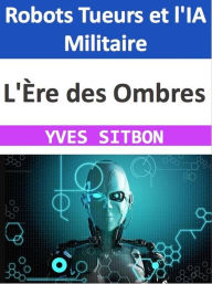 Title: L'Ère des Ombres : Robots Tueurs et l'IA Militaire, Author: YVES SITBON