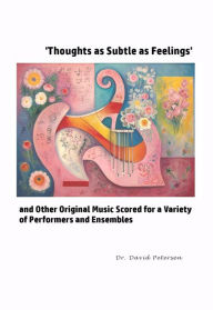 Title: 'Thoughts as Subtle as Feelings' and Other Original Music Scored for a Variety of of Performers and Ensembles (Music Scores, #7), Author: David Petersen