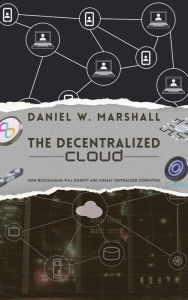 Title: The Decentralized Cloud: How Blockchains Will Disrupt and Unseat Centralized Computing, Author: Daniel W. Marshall