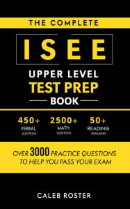 Title: The Complete ISEE Upper Level Test Prep Book: Over 3000 Practice Questions to Help You Pass Your Exam, Author: Caleb Roster