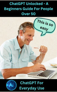 Title: ChatGPT Unlocked - A Beginners Guide For People 50+, Author: Shane Lifeman