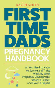Title: First Time Dads Pregnancy Handbook: All You Need to Know to Survive and Thrive - Week By Week Pregnancy Development, What to Expect, and How to Prepare (Smart Parenting, #2), Author: Ralph Smith