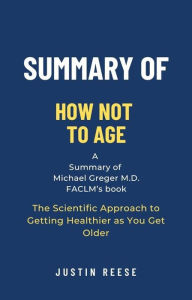 Title: Summary of How Not to Age by Michael Greger M.D. FACLM: The Scientific Approach to Getting Healthier as You Get Older, Author: Justin Reese
