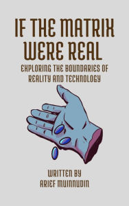 Title: If The Matrix Were Real Exploring The Boundaries Of Reality And Technology, Author: Arief Muinnudin