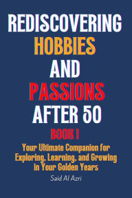 Title: Rediscovering Hobbies and Passions After 50 (Living Fully After 50 Series, #1), Author: Said Al Azri