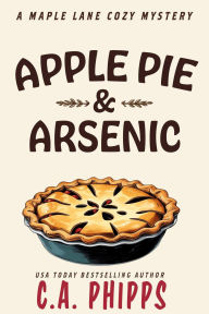 Title: Apple Pie and Arsenic (Maple Lane Mysteries, #1), Author: C. A. Phipps