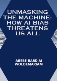 Title: Unmasking the Machine: How AI Bias Threatens Us All (1A, #1), Author: ABEBE-BARD AI WOLDEMARIAM