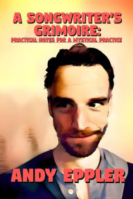 Title: A Songwriter's Grimoire: Practical Notes for a Mystical Practice, Author: Andy Eppler