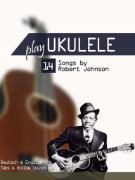 Title: Play Ukulele - 14 Songs by Robert Johnson, Author: Reynhard Boegl