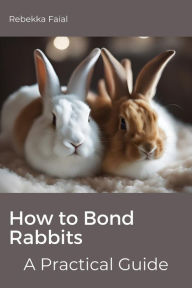 Title: How to Bond Rabbits: A Practical Guide, Author: Rebekka Faial