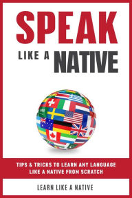 Title: Speak Like a Native: Tips & Tricks to Learn any Language Like a Native from Scratch, Author: Learn Like a Native