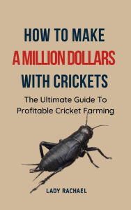 Title: How To Make A Million Dollars With Crickets: The Ultimate Guide To Profitable Cricket Farming, Author: Lady Rachael
