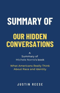 Title: Summary of Our Hidden Conversations by Michele Norris: What Americans Really Think About Race and Identity, Author: Justin Reese