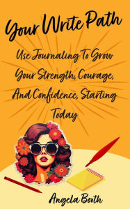 Title: Your Write Path: Use Journaling To Grow Your Strength, Courage, And Confidence, Starting Today, Author: Angela Booth