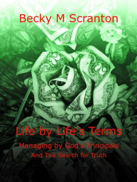 Title: Life by Life's Terms: Managing by God's Principals and The Search for Truth, Author: Becky M Scranton