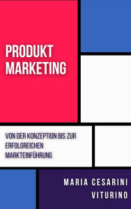 Title: Produktmarketing: Von Der Konzeption Bis Zur Erfolgreichen Markteinführung (Marketing 360°: Die Kraft des modernen Marketings), Author: Maria Cesarini Viturino