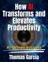 Title: How AI Transforms and Elevates Productivity AI-Driven Success, Author: Thomas Garcia