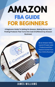 Title: Amazon Fba Guide For Beginners : A Beginners Guide To Selling On Amazon, Making Money And Finding Products That Turns Into Cash (Fulfillment by Amazon Business), Author: James williams