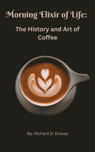 Title: The Morning Elixir of Life: The History and Art of Coffee, Author: Richard Krause