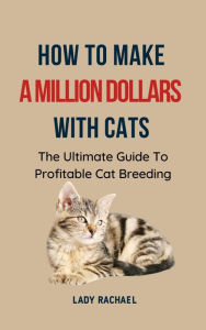 Title: How To Make A Million Dollars With Cats: The Ultimate Guide To Profitable Cat Breeding, Author: Lady Rachael