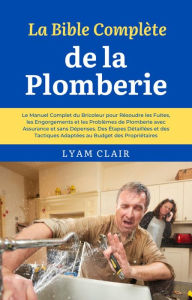 Title: La Bible Complète de la Plomberie: Le Manuel Complet du Bricoleur pour Résoudre les Fuites, les Engorgements et les Problèmes de Plomberie avec Assurance et sans Dépenses, Author: Lyam Clair