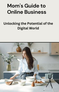 Title: Mom's Guide to Online Business: Unlocking the Potential of the Digital World, Author: Dismas Benjai