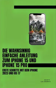 Title: Die Wahnsinnig Einfache Anleitung Zum iPhone 15 Und iPhone 15 Pro: Erste Schritte Mit Dem Iphone 2023 Und iOS 17, Author: Scott La Counte