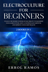 Title: ELECTROCULTURE FOR BEGINNERS: Unlock the Secret Power of Electricity to Maximize your Agriculture, have a Faster Plant Growth, and Improve Your Crop Health, Author: ERROL RAMOS
