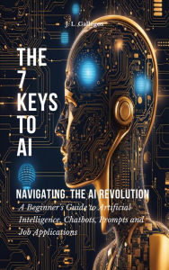 Title: The 7 Keys to AI: Navigating the AI Revolution (All About Artificial Intelligence, Chatbots, Prompts, and Job Applications, #1), Author: J. L .Gallegos