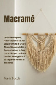 Title: Macramè: La Guida Completa, Passo Dopo Passo, per Scoprire l'Arte di Creare Eleganti Appendiabiti e Decorazioni per la Casa con un Budget Limitato, Grazie a Passaggi Facili da Seguire, Author: Maria Boccia