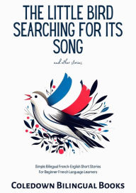 Title: The Little Bird Searching for Its Song and Other Stories: Simple Bilingual French-English Short Stories For Beginner French Language Learners, Author: Coledown Bilingual Books