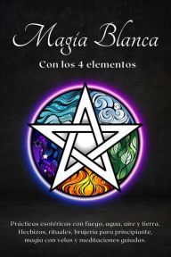 Title: Magia blanca con los 4 elementos. Prácticas esotéricas con fuego, agua, aire y tierra., Author: Esencia Esoterica