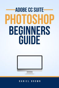 Title: Adobe CC Photoshop - Beginners Guide (Adobe CC - Beginners Guide), Author: Daniel Brown