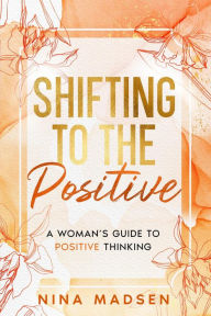 Title: Shifting to the Positive : A Woman's Guide to Positive Thinking (EmpowerHer: A Series on Resilience, Positivity, and Self-Love, #2), Author: Nina Madsen