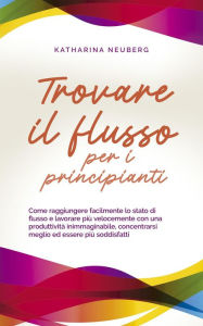 Title: Trovare il flusso per i principianti Come raggiungere facilmente lo stato di flusso e lavorare più velocemente con una produttività inimmaginabile, concentrarsi meglio ed essere più soddisfatti, Author: Katharina Neuberg