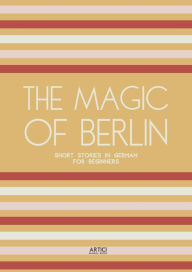 Title: The Magic of Berlin: Short Stories in German for Beginners, Author: Artici Bilingual Books