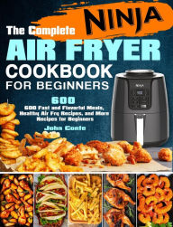 Title: The Complete Ninja Air Fryer Cookbook for Beginners: 600 Fast and Flavorful Meals, Healthy Air Fry Recipes, and More Recipes for Beginners, Author: John Conte