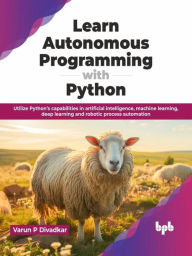 Title: Learn Autonomous Programming with Python: Utilize Python's Capabilities in Artificial Intelligence, Machine Learning, Deep Learning and Robotic Process Automation, Author: Varun P Divadkar