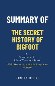 Title: Summary of The Secret History of Bigfoot by John O'Connor: Field Notes on a North American Monster, Author: Justin Reese