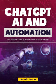 Title: ChatGPT AI and Automation: Your Complete Guide to Thriving in The Future Job Market (ChatGPT AI & Prompt For Business, #3), Author: Amelia Jason